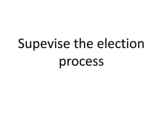 Supevise the election 
process 
 