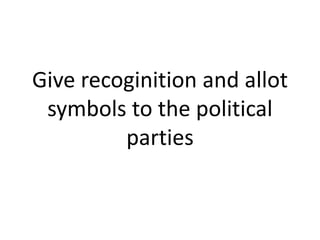 Give recoginition and allot 
symbols to the political 
parties 
 