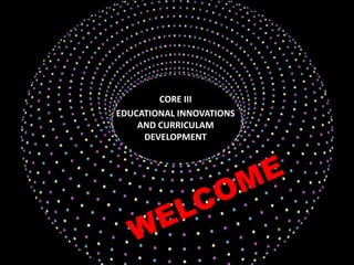 CORE III 
EDUCATIONAL INNOVATIONS 
AND CURRICULAM 
DEVELOPMENT 
 