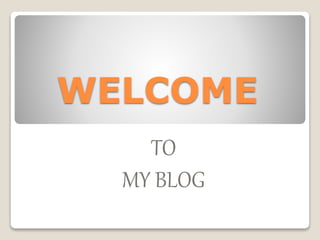 WELCOME 
TO 
MY BLOG 
 