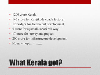 What Kerala got?
• 1200 crore Kerala
• 145 crore for Kanjikode coach factory
• 12 bridges for Kerala rail development
• 5 crore for agamali-sabari rail way
• 17 crore for survey and project
• 200 crore for infrastructure development
• No new hope………..
 