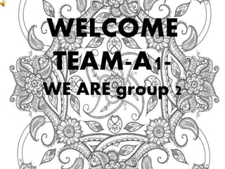 WELCOME
TEAM-A1-
WE ARE group 2
 