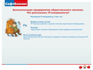 Выбор остается за ним
ПП Трактиръ работает с широким спектром подключаемого оборудования
Поэтому
Подключение торгового оборудования через драйвера производителей
Он не останется один
Гарантирована бесплатная техническая поддержка в первые 6 месяцев эксплуатации ПП
Трактиръ
Расскажите IT-специалисту о том, что:
 