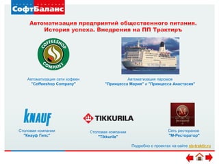 Автоматизация сети кофеен
"Coffeeshop Сompany"
Автоматизация паромов
"Принцесса Мария" и "Принцесса Анастасия"
Столовая компании
"Кнауф Гипс"
Столовая компании
"Tikkurila"
Сеть ресторанов
"М-Ресторатор"
Подробно о проектах на сайте sb-traktir.ru
 