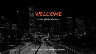 WELCOME
— your partner abroad —
YTHALO SILVA | SIMON MAIWALD | ZHAN XIN
 