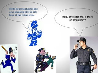 Helo, officer,tell me, is there
an emergency?
Hello lieutenant,patroling
ecxz speaking sir,I’m rite
here at the crime scene
 