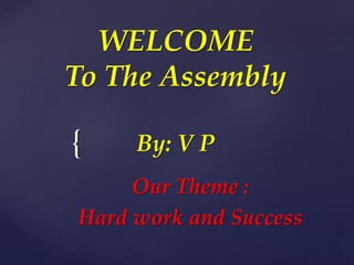 {
WELCOME
To The Assembly
By: V P
Our Theme :
Hard work and Success
 