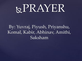 PRAYER
By: Yuvraj, Piyush, Priyanshu,
Komal, Kabir, Abhinav, Amithi,
Saksham
 