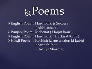 Poems
English Poem : Hardwork & Success
( Abhilasha )
Punjabi Poem : Mehenat ( Harjot kaur )
English Poem : Hardwork ( Harkirat Kaur )
Hindi Poem : Koshish karne waalon ki kabhi
haar nahi hoti
( Aditya Sharma )
 