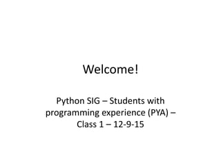 Welcome!
Python SIG – Students with
programming experience (PYA) –
Class 1 – 12-9-15
 