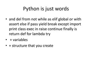 Python is just words
• and del from not while as elif global or with
assert else if pass yield break except import
print class exec in raise continue finally is
return def for lambda try
• + variables
• + structure that you create
 