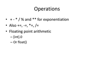 Operations
• + - * / % and ** for exponentiation
• Also +=, -=, *=, /=
• Floating point arithmetic
– [int].0
– Or float()
 