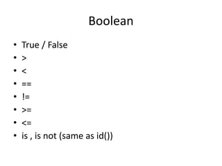 Boolean
• True / False
• >
• <
• ==
• !=
• >=
• <=
• is , is not (same as id())
 