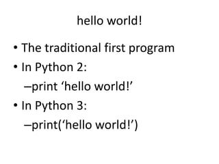hello world!
• The traditional first program
• In Python 2:
–print ‘hello world!’
• In Python 3:
–print(‘hello world!’)
 