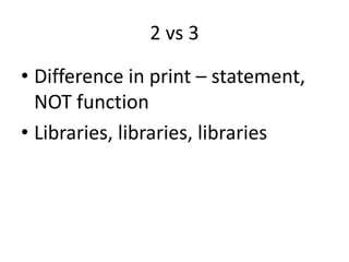 2 vs 3
• Difference in print – statement,
NOT function
• Libraries, libraries, libraries
 