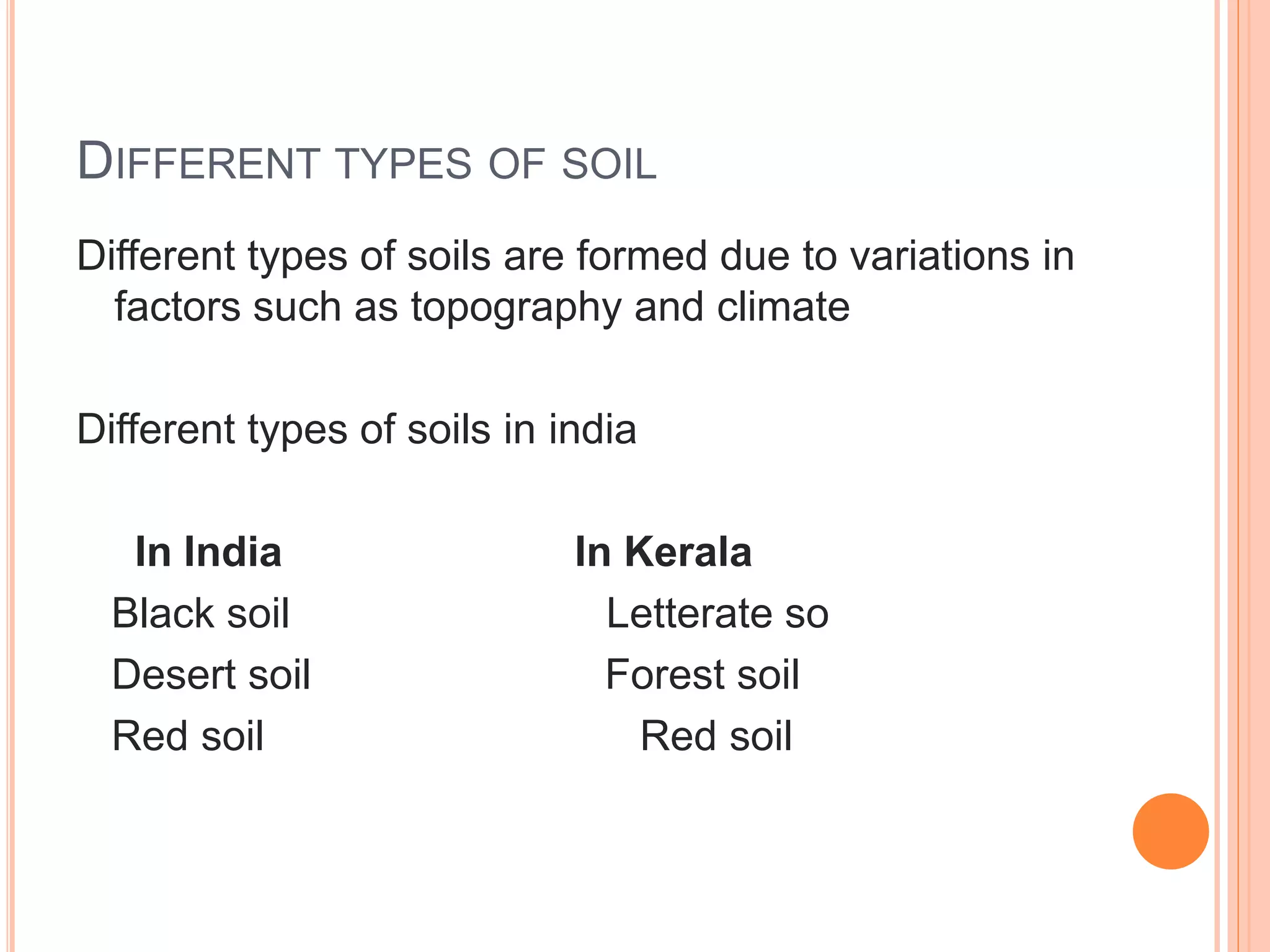 DIFFERENT TYPES OF SOIL
Different types of soils are formed due to variations in
factors such as topography and climate
Different types of soils in india
In India In Kerala
Black soil Letterate so
Desert soil Forest soil
Red soil Red soil