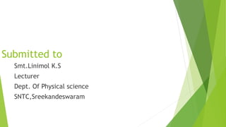 Submitted to
Smt.Linimol K.S
Lecturer
Dept. Of Physical science
SNTC,Sreekandeswaram
 