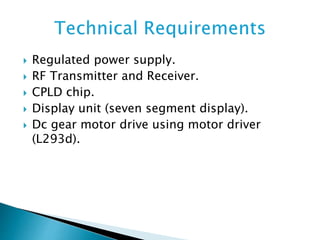  Regulated power supply.
 RF Transmitter and Receiver.
 CPLD chip.
 Display unit (seven segment display).
 Dc gear motor drive using motor driver
(L293d).
 