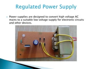  Power supplies are designed to convert high voltage AC
mains to a suitable low voltage supply for electronic circuits
and other devices.
 