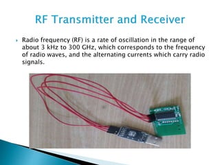  Radio frequency (RF) is a rate of oscillation in the range of
about 3 kHz to 300 GHz, which corresponds to the frequency
of radio waves, and the alternating currents which carry radio
signals.
 