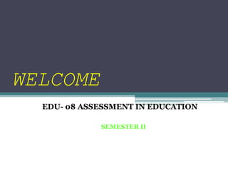 WELCOME
EDU- 08 ASSESSMENT IN EDUCATION
SEMESTER II
 
