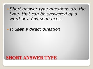SHORT ANSWER TYPE
 Short answer type questions are the
type, that can be answered by a
word or a few sentences.
 It uses a direct question
 