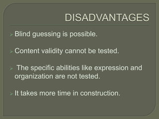  Blind guessing is possible.
 Content validity cannot be tested.
 The specific abilities like expression and
organization are not tested.
 It takes more time in construction.
 