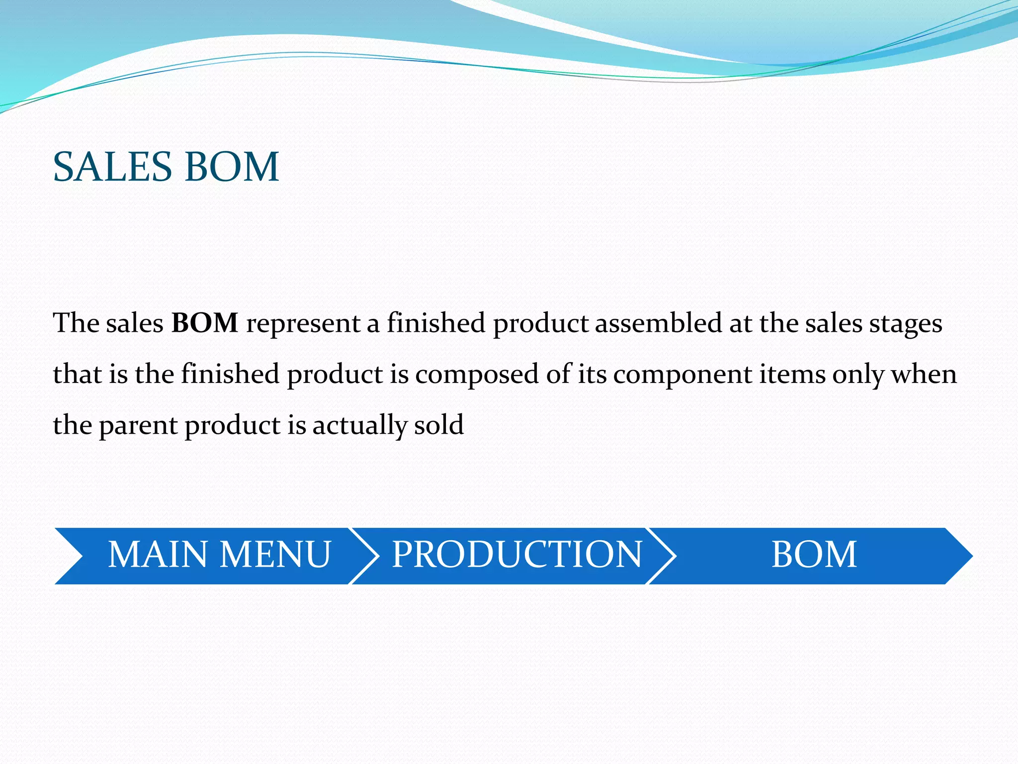 SALES BOM
The sales BOM represent a finished product assembled at the sales stages
that is the finished product is composed of its component items only when
the parent product is actually sold
MAIN MENU PRODUCTION BOM
 