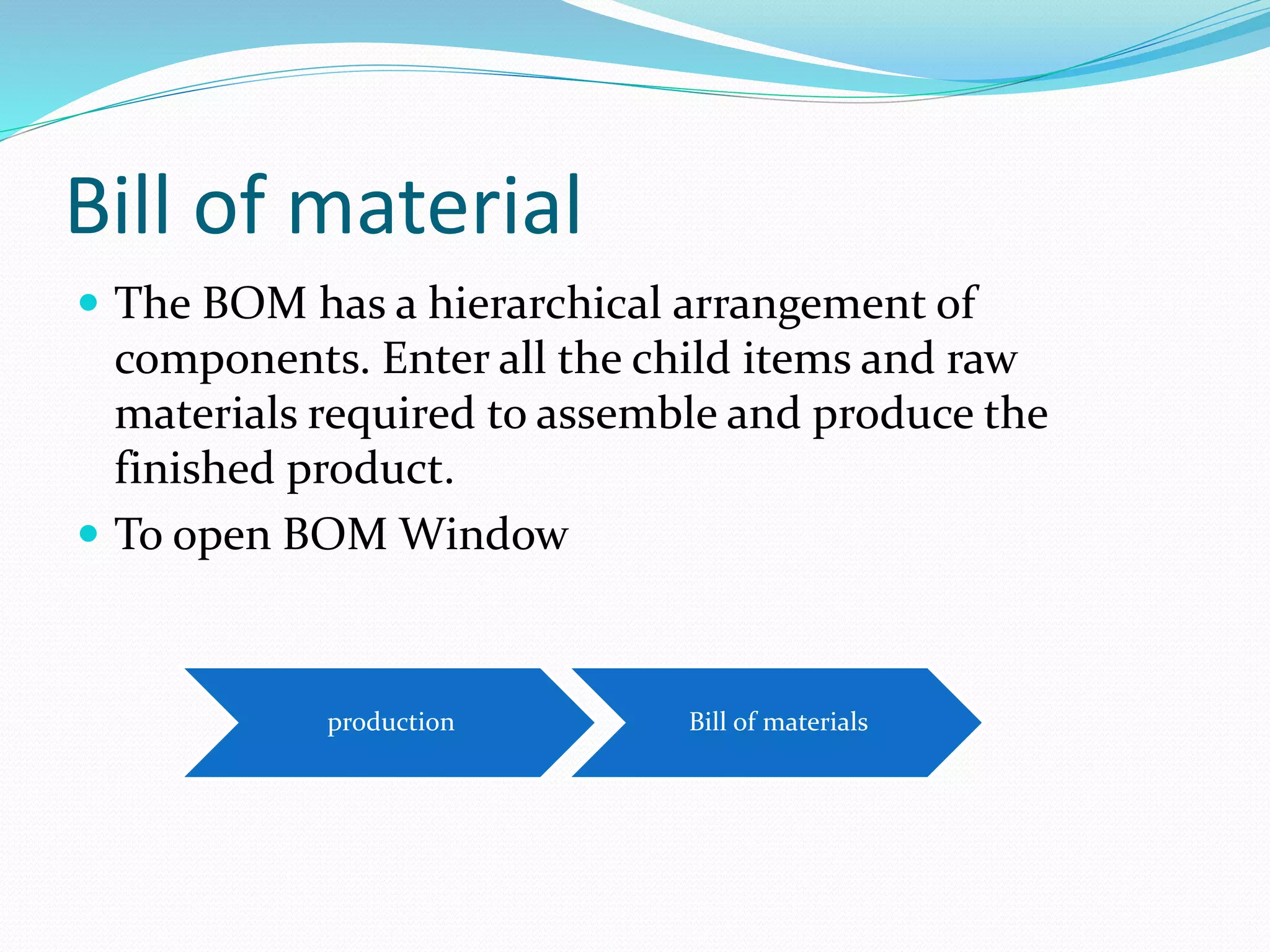 Bill of material
 The BOM has a hierarchical arrangement of
components. Enter all the child items and raw
materials required to assemble and produce the
finished product.
 To open BOM Window
production Bill of materials
 