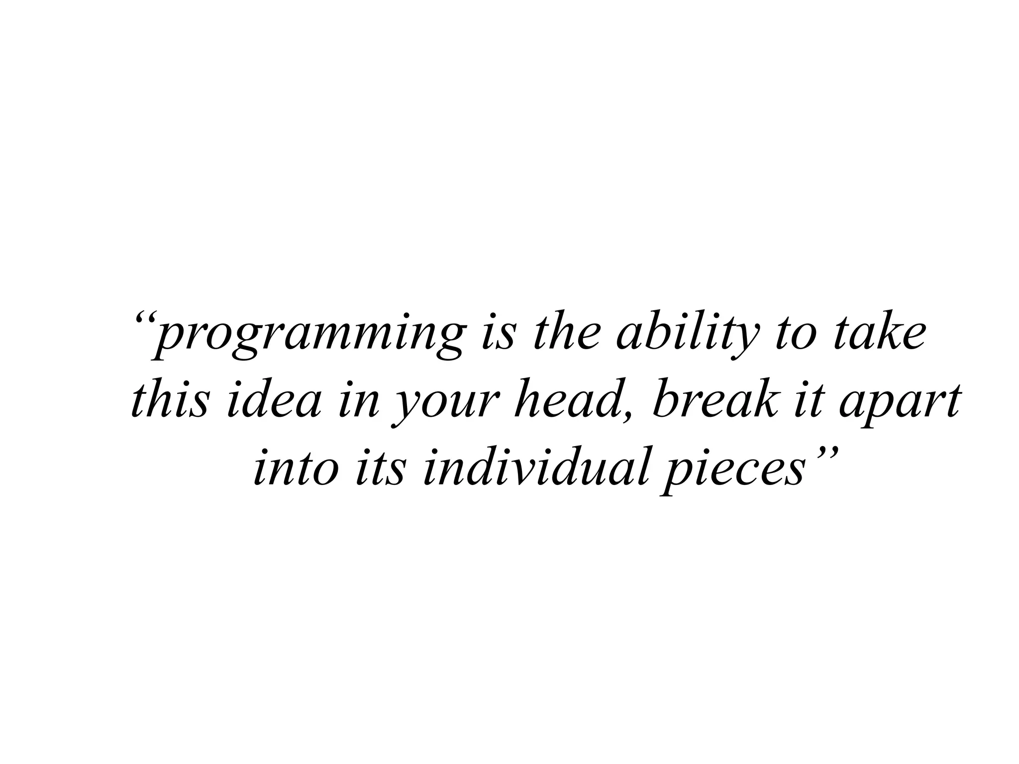 “programming is the ability to take this idea in your head, break it apart into its individual pieces” 