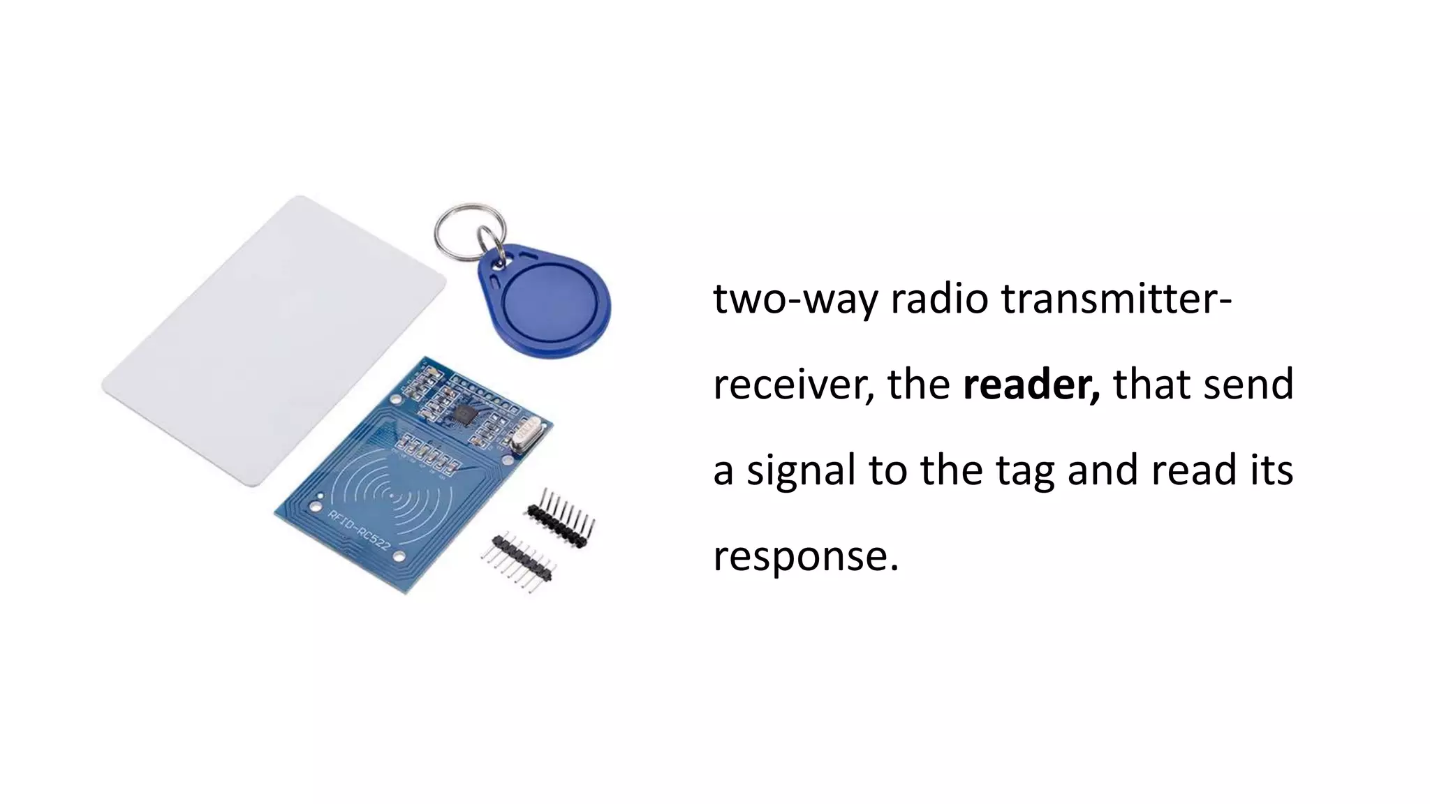 two-way radio transmitter-
receiver, the reader, that send
a signal to the tag and read its
response.