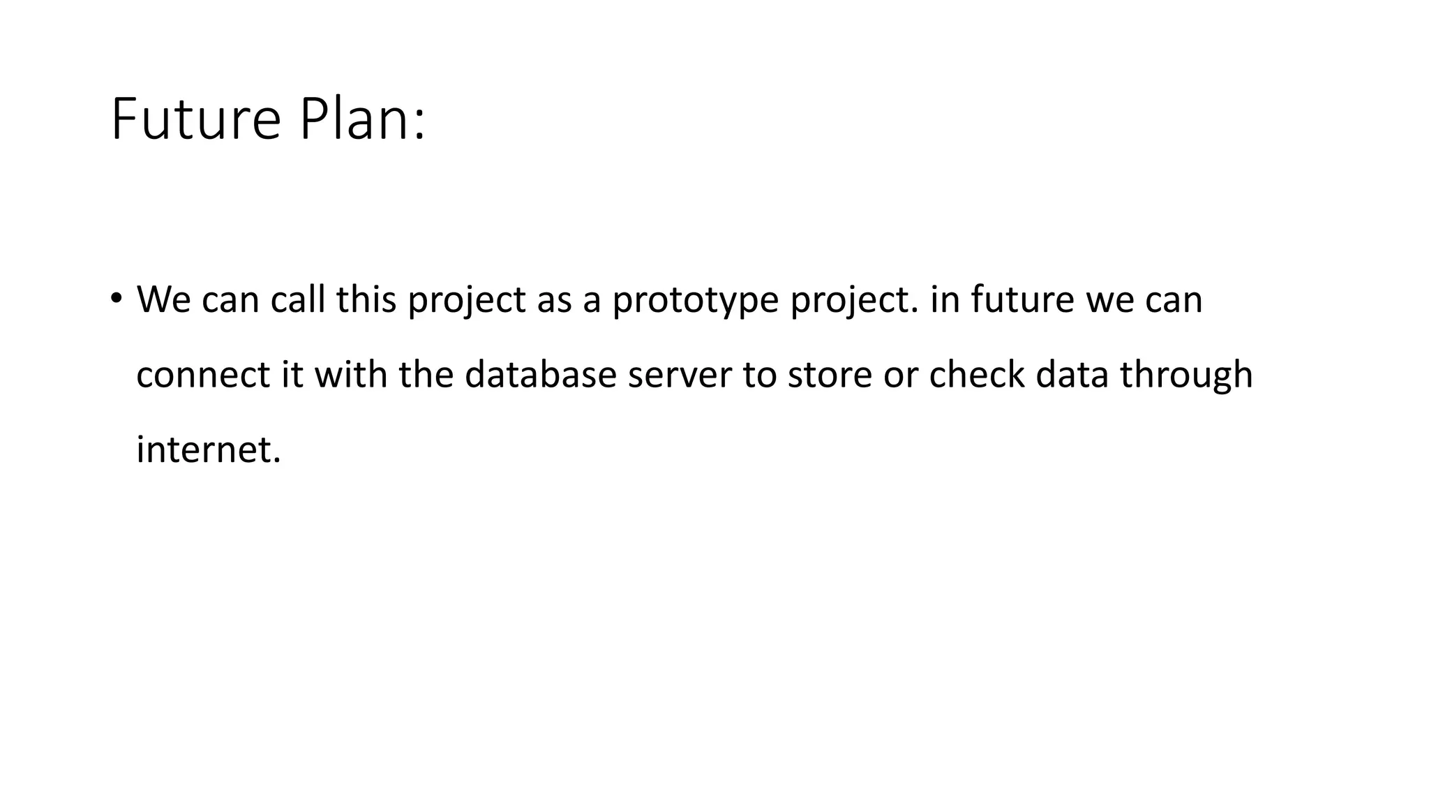 Future Plan:
• We can call this project as a prototype project. in future we can
connect it with the database server to store or check data through
internet.