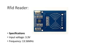Rfid Reader:
• Specifications
• Input voltage: 3.3V
• Frequency: 13.56MHz
 