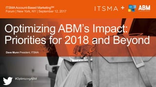 +
Optimizing ABM’s Impact:
Priorities for 2018 and Beyond
Dave Munn President, ITSMA
ITSMAAccount-Based MarketingSM
Forum | New York, NY | September 12, 2017
#OptimizingABM
 