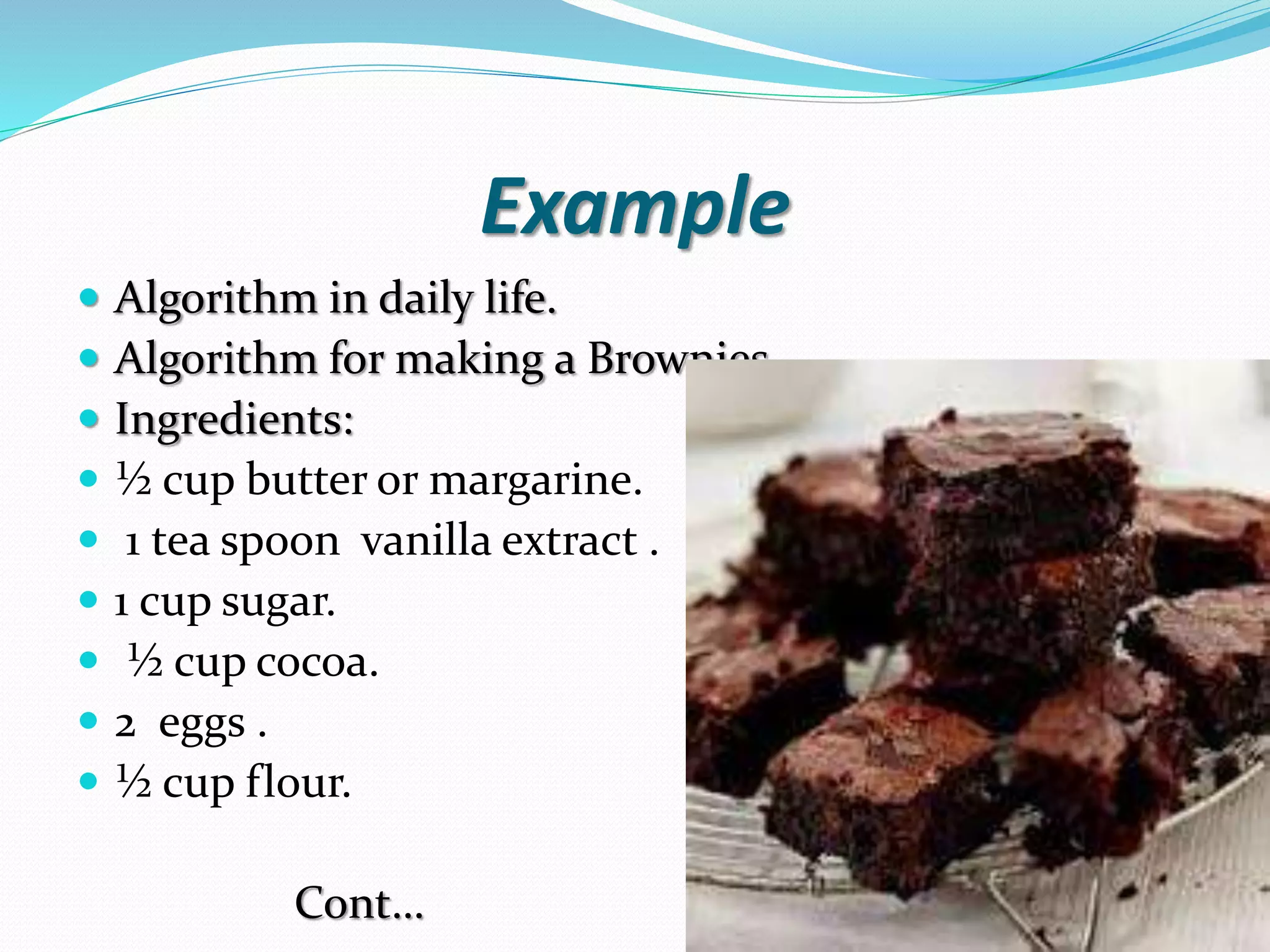 Example  Algorithm in daily life.  Algorithm for making a Brownies  Ingredients:  ½ cup butter or margarine.  1 tea spoon vanilla extract .  1 cup sugar.  ½ cup cocoa.  2 eggs .  ½ cup flour. Cont… 