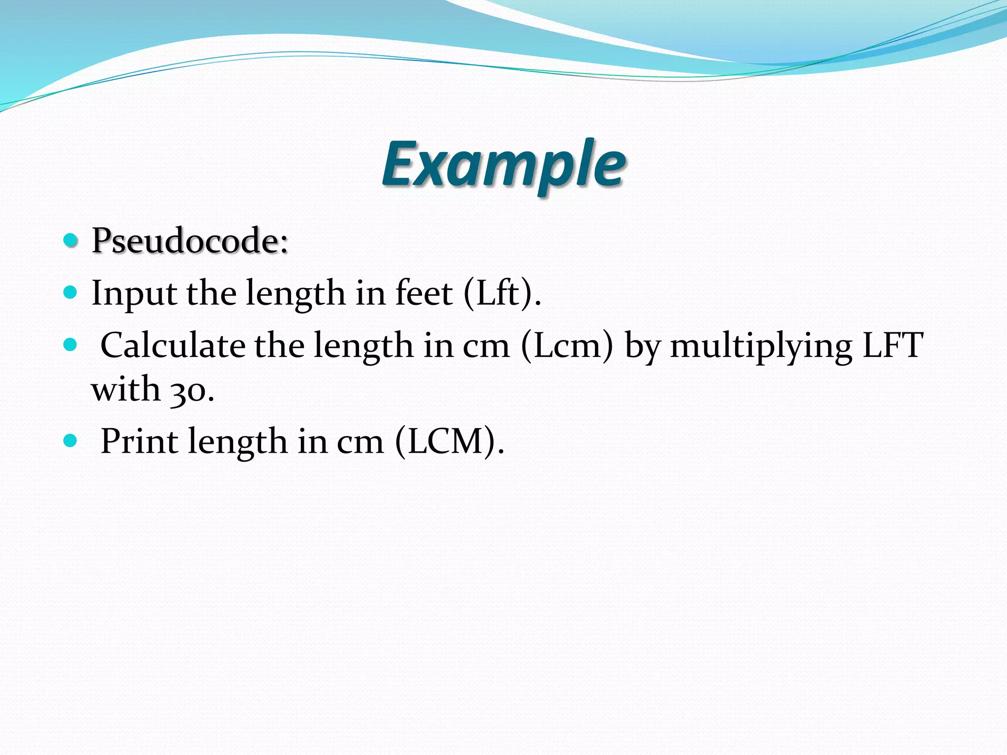 Example  Pseudocode:  Input the length in feet (Lft).  Calculate the length in cm (Lcm) by multiplying LFT with 30.  Print length in cm (LCM). 