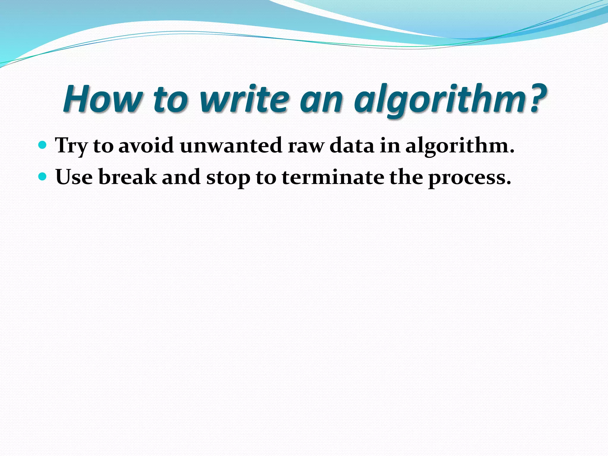How to write an algorithm?  Try to avoid unwanted raw data in algorithm.  Use break and stop to terminate the process. 