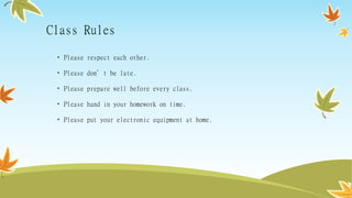 Class Rules
• Please respect each other.
• Please don’t be late.
• Please prepare well before every class.
• Please hand in your homework on time.
• Please put your electronic equipment at home.