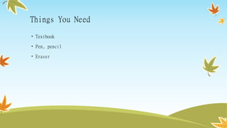 Things You Need
• Textbook
• Pen, pencil
• Eraser