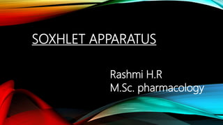 SOXHLET APPARATUS
Rashmi H.R
M.Sc. pharmacology
 