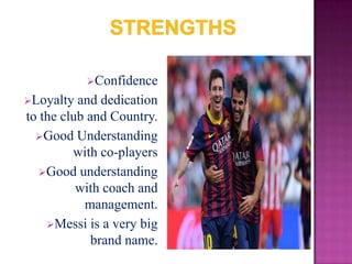 Confidence
Loyalty

and dedication
to the club and Country.
Good Understanding
with co-players
Good understanding
with coach and
management.
Messi is a very big
brand name.

 