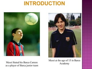 Messi Stated his Barca Carrere
as a player of Barca junior team

Messi at the age of 15 in Barca
Academy

 