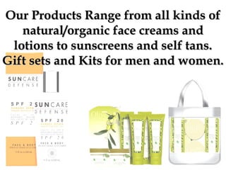 Our Products Range from all kinds ofOur Products Range from all kinds of
natural/organic face creams andnatural/organic face creams and
lotions to sunscreens and self tans.lotions to sunscreens and self tans.
Gift sets and Kits for men and women.Gift sets and Kits for men and women.
 