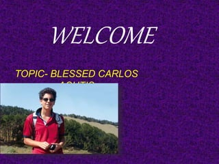 WELCOME
TOPIC- BLESSED CARLOS
ACUTIS
 