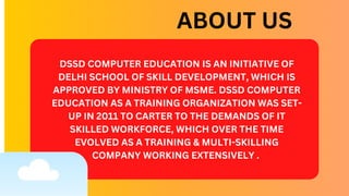 DSSD COMPUTER EDUCATION IS AN INITIATIVE OF
DELHI SCHOOL OF SKILL DEVELOPMENT, WHICH IS
APPROVED BY MINISTRY OF MSME. DSSD...