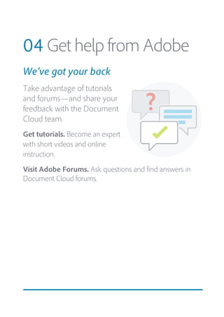 04 Get help from Adobe
We’ve got your back
Take advantage of tutorials
and forums—and share your
feedback with the Document
Cloud team.
Get tutorials. Become an expert
with short videos and online
instruction.
Visit Adobe Forums. Ask questions and find answers in
Document Cloud forums.
 