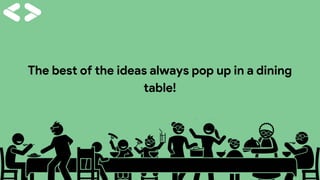 The best of the ideas always pop up in a dining
table!
 