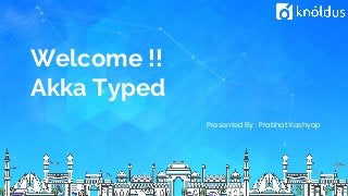 Welcome !!
Akka Typed
Presented By : Prabhat Kashyap
 