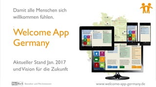 www.welcome-app-germany.deBetreiber und Mit-Initiatoren
Welcome App
Germany
Aktueller Stand Jan. 2017
undVision für die Zukunft
Damit alle Menschen sich
willkommen fühlen.
.
 