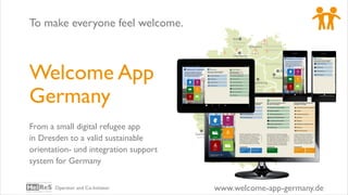www.welcome-app-germany.deOperator and Co-Initiator
Welcome App
Germany
From a small digital refugee app
in Dresden to a valid sustainable
orientation- und integration support
system for Germany
To make everyone feel welcome.
 